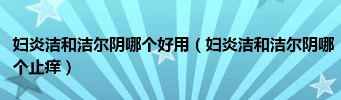 妇炎洁和洁尔阴哪个好用（妇炎洁和洁尔阴哪个止痒）