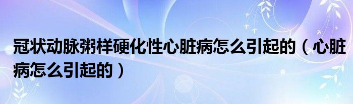 冠状动脉粥样硬化性心脏病怎么引起的（心脏病怎么引起的）