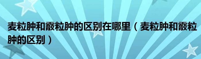 麦粒肿和霰粒肿的区别在哪里（麦粒肿和霰粒肿的区别）