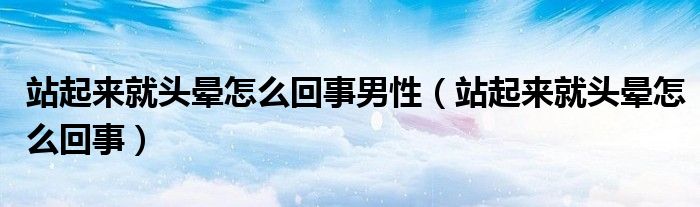 站起来就头晕怎么回事男性（站起来就头晕怎么回事）