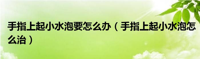 手指上起小水泡要怎么办（手指上起小水泡怎么治）