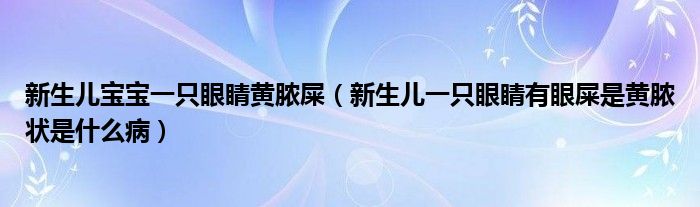 新生儿宝宝一只眼睛黄脓屎（新生儿一只眼睛有眼屎是黄脓状是什么病）