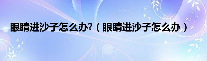 眼睛进沙子怎么办?（眼睛进沙子怎么办）