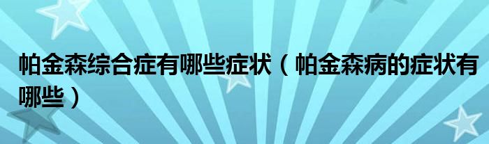 帕金森综合症有哪些症状（帕金森病的症状有哪些）