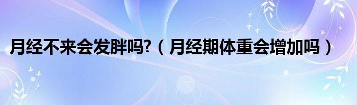 月经不来会发胖吗?（月经期体重会增加吗）