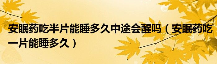 安眠药吃半片能睡多久中途会醒吗（安眠药吃一片能睡多久）