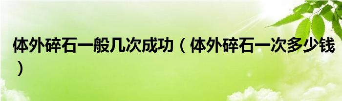 体外碎石一般几次成功（体外碎石一次多少钱）