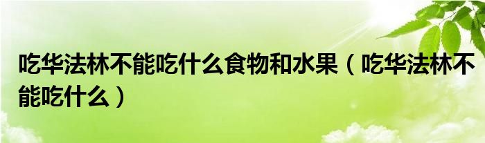 吃华法林不能吃什么食物和水果（吃华法林不能吃什么）