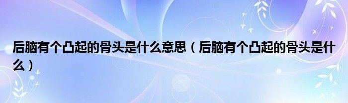 后脑有个凸起的骨头是什么意思（后脑有个凸起的骨头是什么）