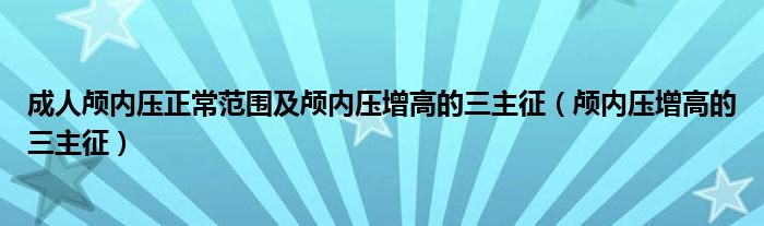 成人颅内压正常范围及颅内压增高的三主征（颅内压增高的三主征）