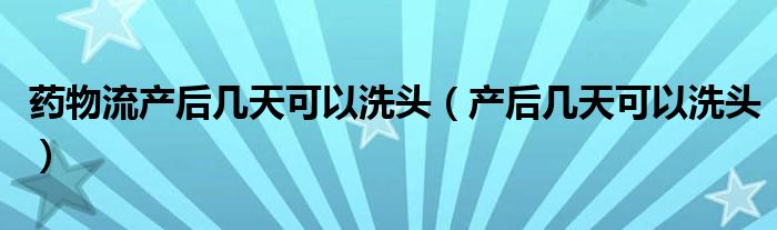 药物流产后几天可以洗头（产后几天可以洗头）