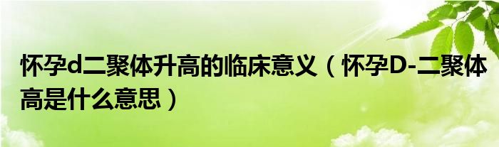 怀孕d二聚体升高的临床意义（怀孕D-二聚体高是什么意思）