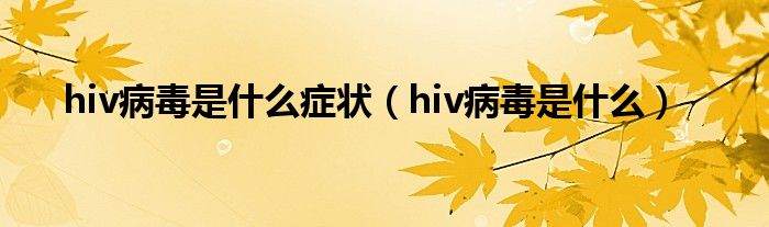 hiv病毒是什么症状（hiv病毒是什么）