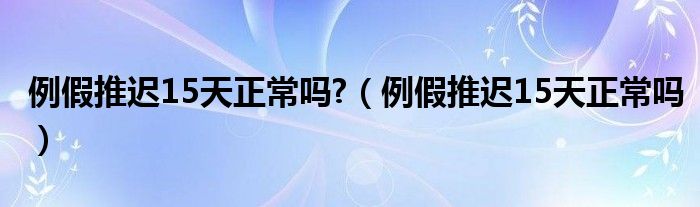 例假推迟15天正常吗?（例假推迟15天正常吗）