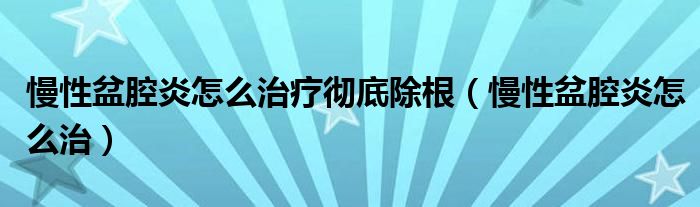 慢性盆腔炎怎么治疗彻底除根（慢性盆腔炎怎么治）