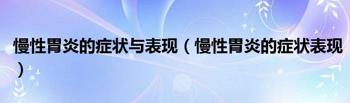 慢性胃炎的症状与表现（慢性胃炎的症状表现）