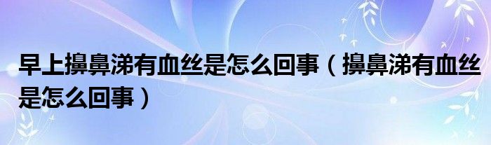 早上擤鼻涕有血丝是怎么回事（擤鼻涕有血丝是怎么回事）