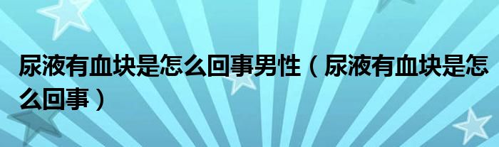 尿液有血块是怎么回事男性（尿液有血块是怎么回事）