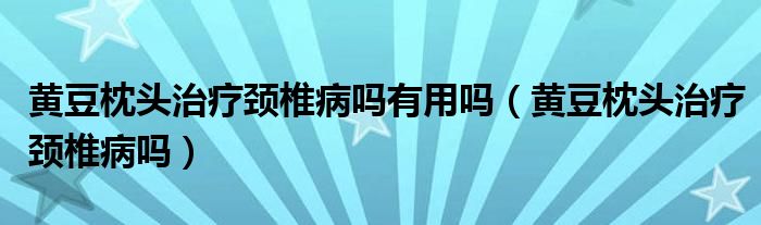 黄豆枕头治疗颈椎病吗有用吗（黄豆枕头治疗颈椎病吗）