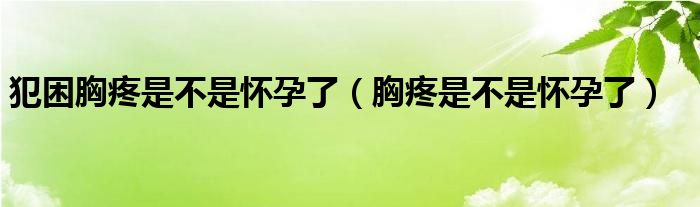 犯困胸疼是不是怀孕了（胸疼是不是怀孕了）