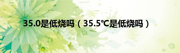 35.0是低烧吗（35.5℃是低烧吗）