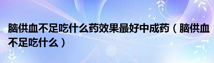 脑供血不足吃什么药效果最好中成药（脑供血不足吃什么）