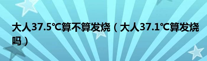 大人37.5℃算不算发烧（大人37.1℃算发烧吗）