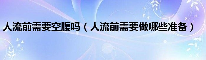 人流前需要空腹吗（人流前需要做哪些准备）