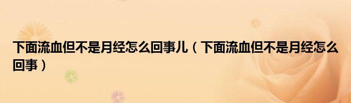 下面流血但不是月经怎么回事儿（下面流血但不是月经怎么回事）