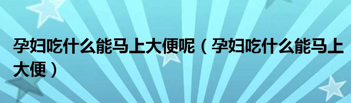 孕妇吃什么能马上大便呢（孕妇吃什么能马上大便）