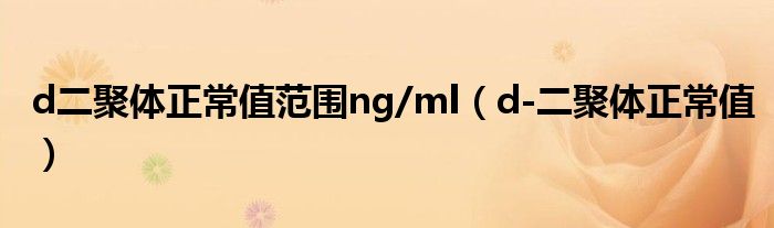 d二聚体正常值范围ng/ml（d-二聚体正常值）