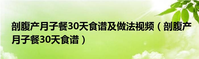 剖腹产月子餐30天食谱及做法视频（剖腹产月子餐30天食谱）