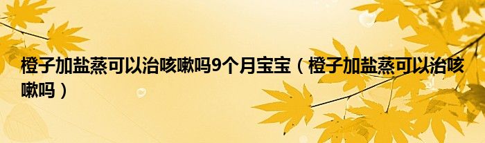 橙子加盐蒸可以治咳嗽吗9个月宝宝（橙子加盐蒸可以治咳嗽吗）