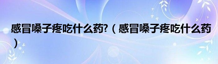 感冒嗓子疼吃什么药?（感冒嗓子疼吃什么药）