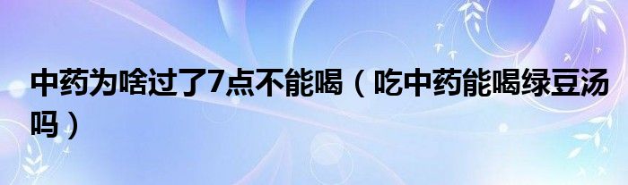 中药为啥过了7点不能喝（吃中药能喝绿豆汤吗）