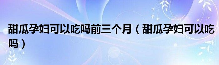 甜瓜孕妇可以吃吗前三个月（甜瓜孕妇可以吃吗）