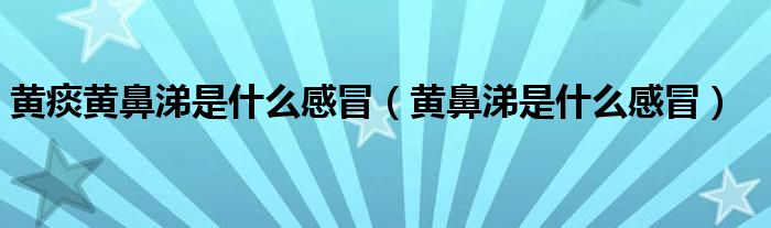 黄痰黄鼻涕是什么感冒（黄鼻涕是什么感冒）