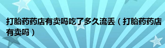 打胎药药店有卖吗吃了多久流丢（打胎药药店有卖吗）