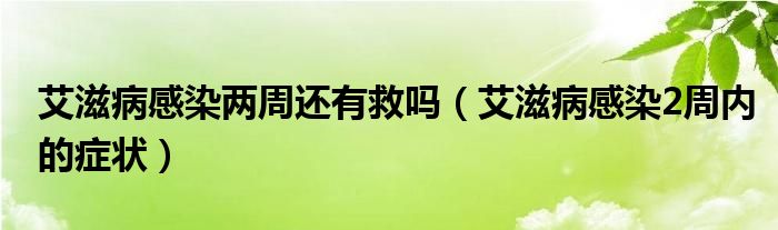 艾滋病感染两周还有救吗（艾滋病感染2周内的症状）