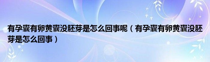 有孕囊有卵黄囊没胚芽是怎么回事呢（有孕囊有卵黄囊没胚芽是怎么回事）