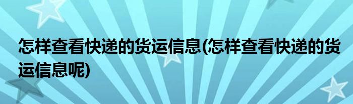 怎样查看快递的货运信息(怎样查看快递的货运信息呢)