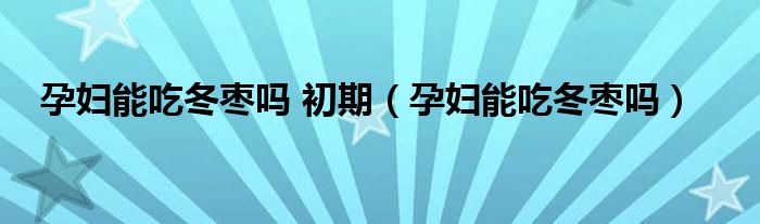 孕妇能吃冬枣吗 初期（孕妇能吃冬枣吗）