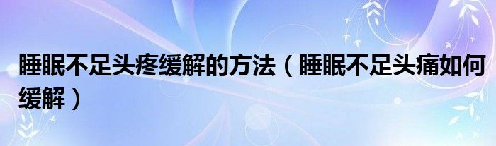 睡眠不足头疼缓解的方法（睡眠不足头痛如何缓解）