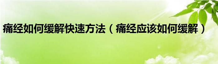 痛经如何缓解快速方法（痛经应该如何缓解）