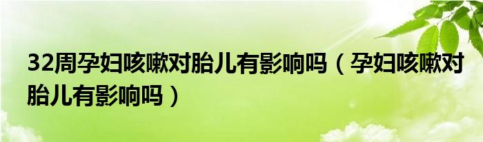 32周孕妇咳嗽对胎儿有影响吗（孕妇咳嗽对胎儿有影响吗）