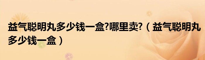 益气聪明丸多少钱一盒?哪里卖?（益气聪明丸多少钱一盒）