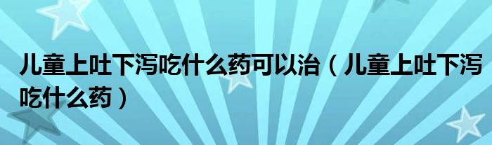 儿童上吐下泻吃什么药可以治（儿童上吐下泻吃什么药）