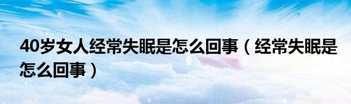 40岁女人经常失眠是怎么回事（经常失眠是怎么回事）