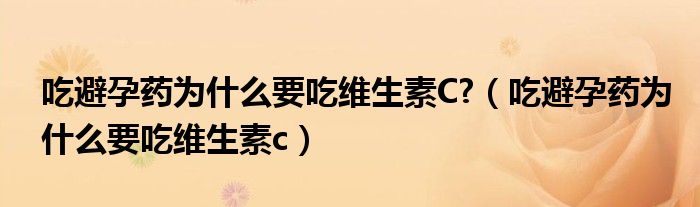 吃避孕药为什么要吃维生素C?（吃避孕药为什么要吃维生素c）