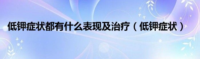 低钾症状都有什么表现及治疗（低钾症状）